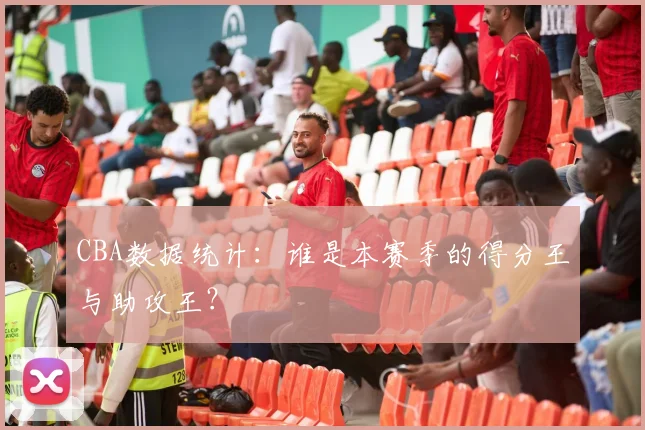 CBA数据统计：谁是本赛季的得分王与助攻王？
