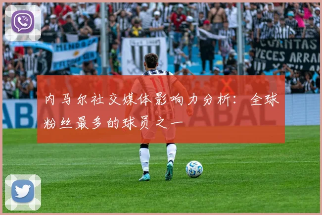 内马尔社交媒体影响力分析：全球粉丝最多的球员之一