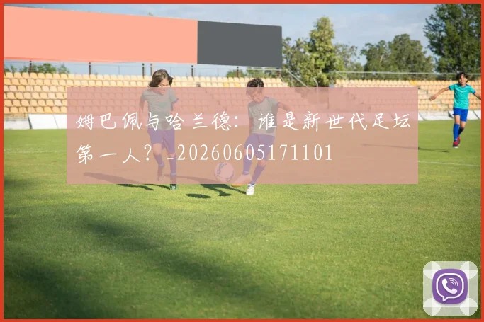 姆巴佩与哈兰德：谁是新世代足坛第一人？_20260605171101