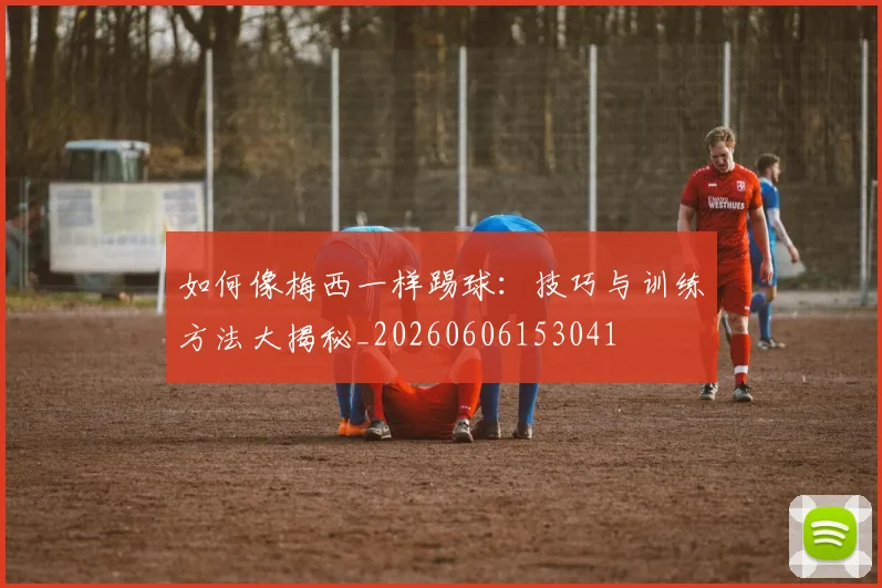如何像梅西一样踢球：技巧与训练方法大揭秘_20260606153041