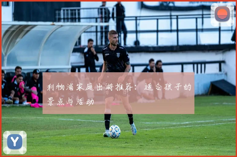 利物浦家庭出游推荐:适合孩子的景点与活动