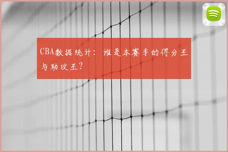 CBA数据统计:谁是本赛季的得分王与助攻王?