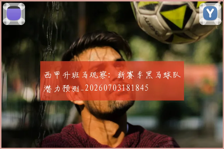 西甲升班马观察:新赛季黑马球队潜力预测_20260703181845