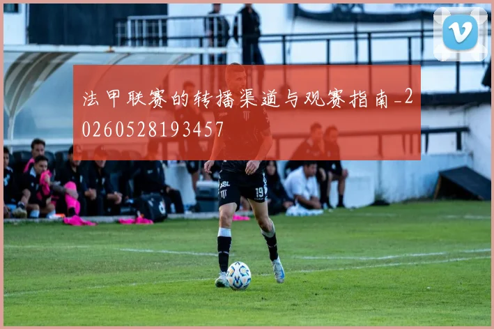 法甲联赛的转播渠道与观赛指南_20260528193457