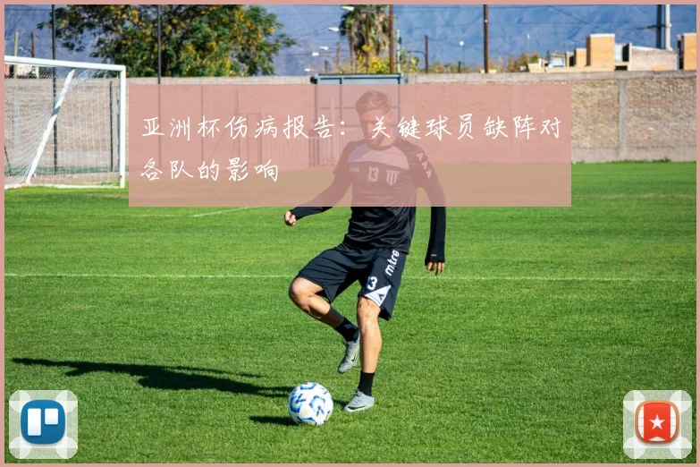 亚洲杯伤病报告：关键球员缺阵对各队的影响