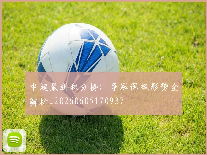 中超最新积分榜：争冠保级形势全解析_20260605170937