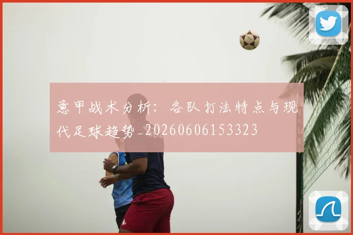 意甲战术分析：各队打法特点与现代足球趋势_20260606153323