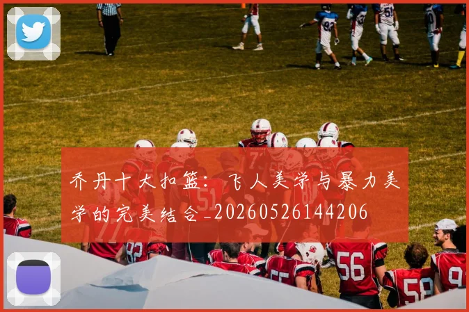乔丹十大扣篮:飞人美学与暴力美学的完美结合_20260526144206