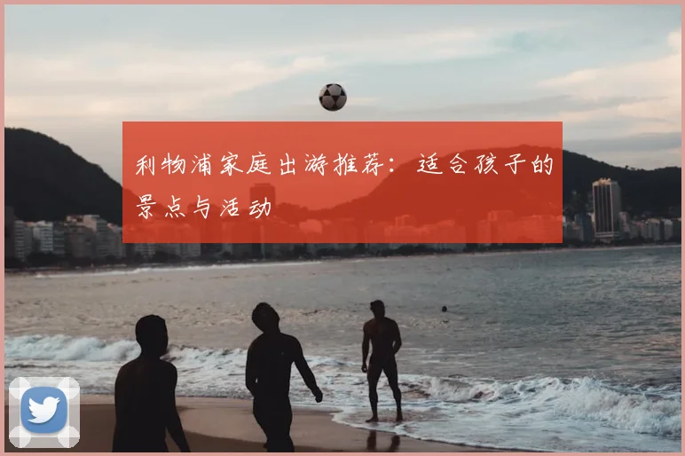 利物浦家庭出游推荐：适合孩子的景点与活动