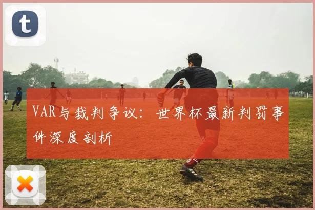 VAR与裁判争议：世界杯最新判罚事件深度剖析