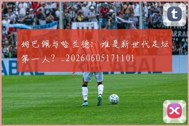 姆巴佩与哈兰德：谁是新世代足坛第一人？_20260605171101
