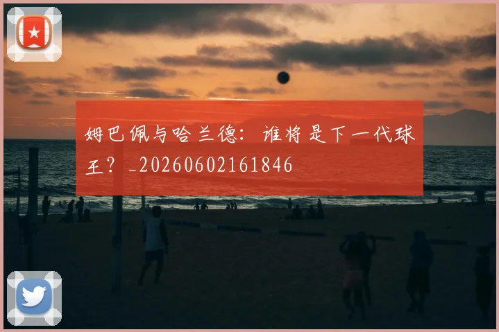 姆巴佩与哈兰德：谁将是下一代球王？_20260602161846