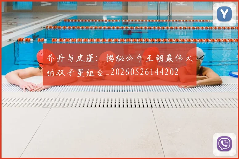 乔丹与皮蓬：揭秘公牛王朝最伟大的双子星组合_20260526144202
