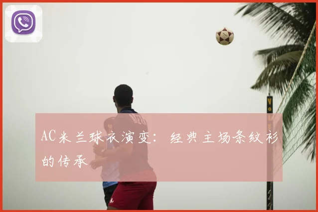 AC米兰球衣演变：经典主场条纹衫的传承