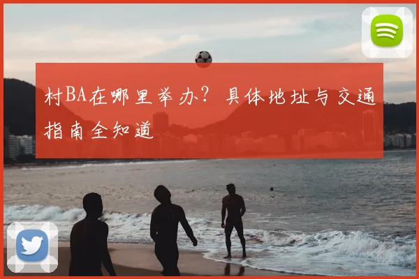 村BA在哪里举办？具体地址与交通指南全知道