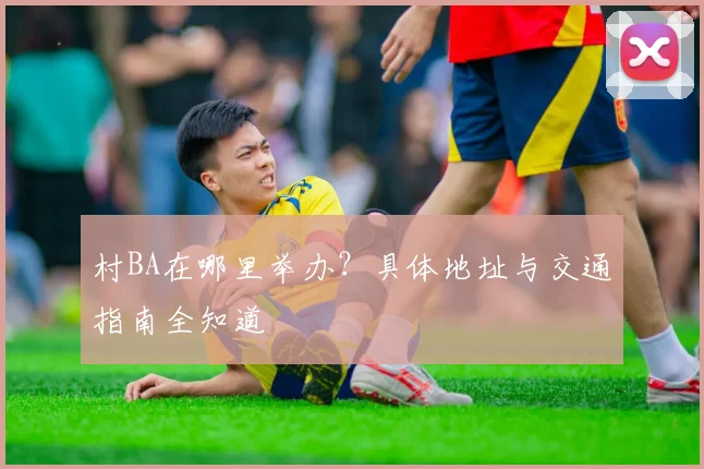 村BA在哪里举办？具体地址与交通指南全知道