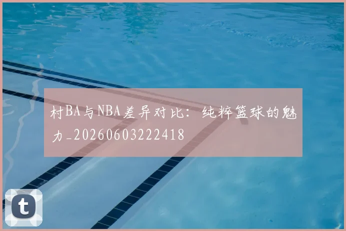 村BA与NBA差异对比：纯粹篮球的魅力_20260603222418