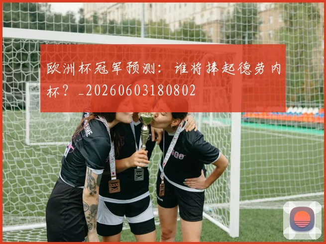 欧洲杯冠军预测：谁将捧起德劳内杯？_20260603180802