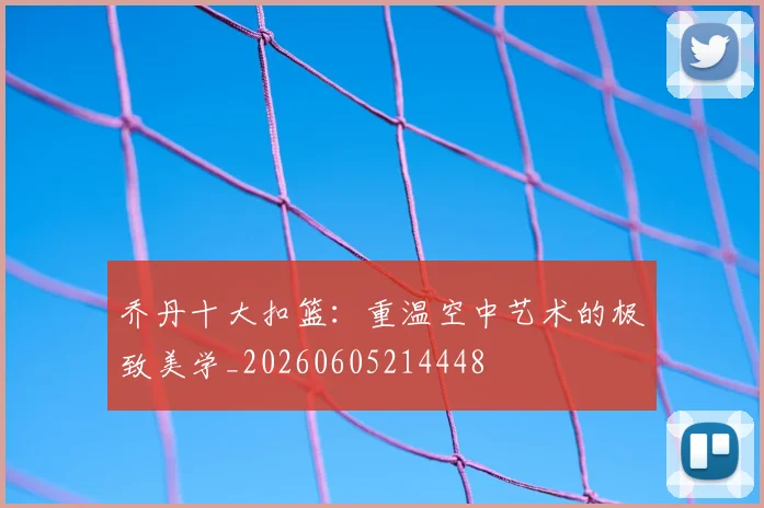 乔丹十大扣篮：重温空中艺术的极致美学_20260605214448