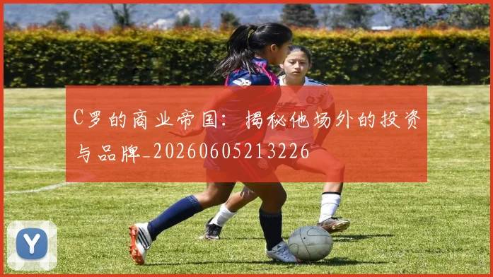 C罗的商业帝国：揭秘他场外的投资与品牌_20260605213226
