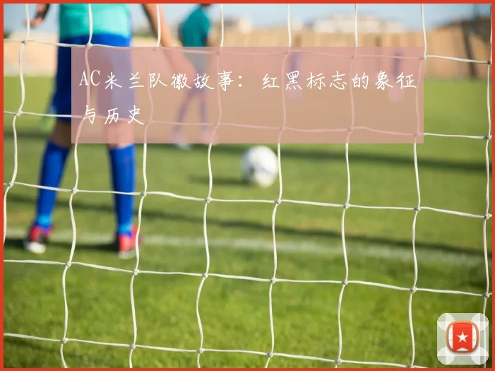 AC米兰队徽故事：红黑标志的象征与历史