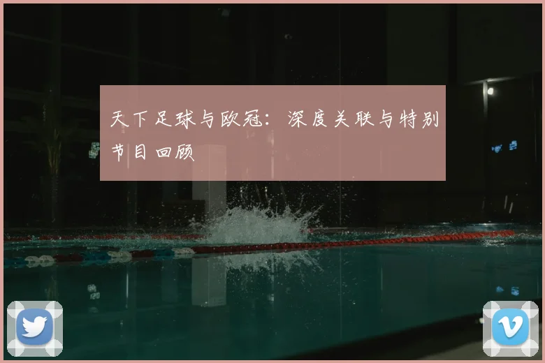 天下足球与欧冠：深度关联与特别节目回顾