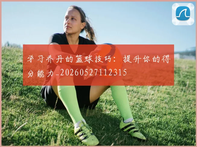 学习乔丹的篮球技巧：提升你的得分能力_20260527112315