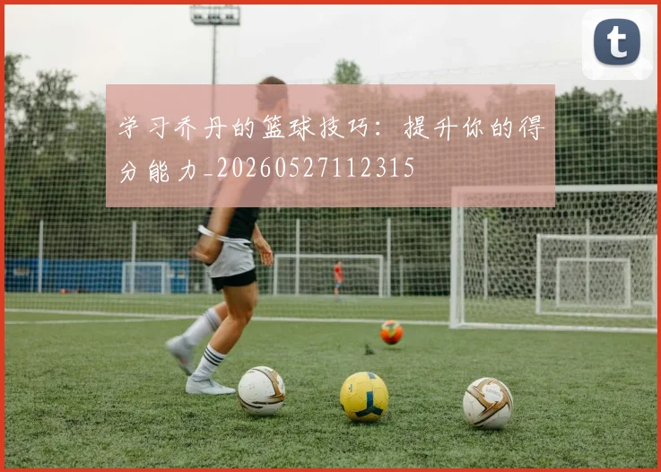 学习乔丹的篮球技巧：提升你的得分能力_20260527112315