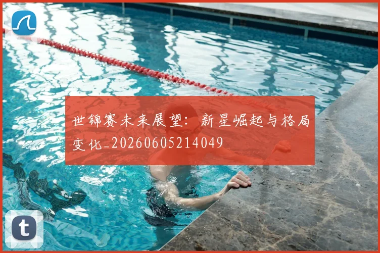 世锦赛未来展望：新星崛起与格局变化_20260605214049