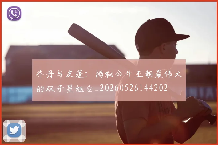 乔丹与皮蓬：揭秘公牛王朝最伟大的双子星组合_20260526144202
