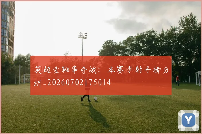 英超金靴争夺战:本赛季射手榜分析_20260702175014
