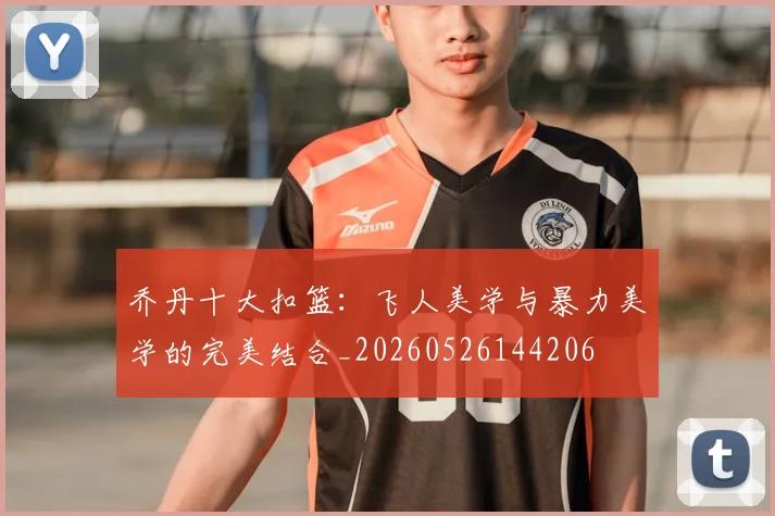 乔丹十大扣篮：飞人美学与暴力美学的完美结合_20260526144206