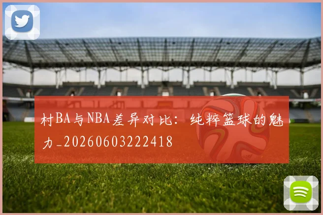 村BA与NBA差异对比：纯粹篮球的魅力_20260603222418