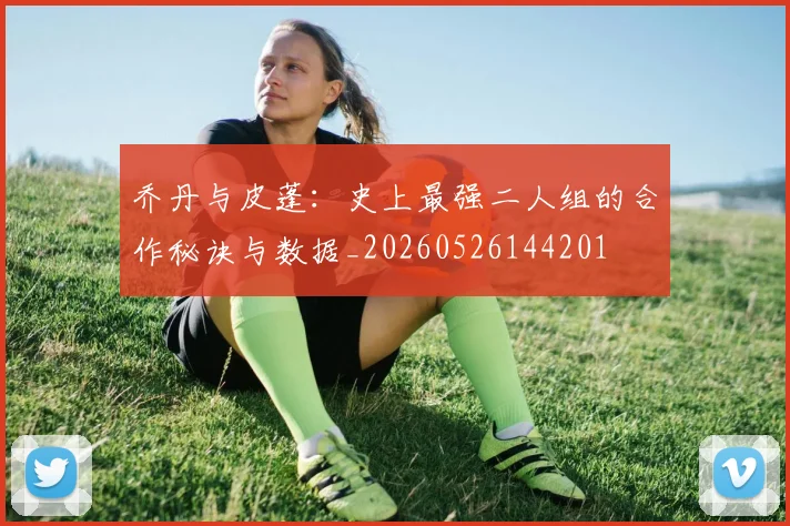 乔丹与皮蓬：史上最强二人组的合作秘诀与数据_20260526144201