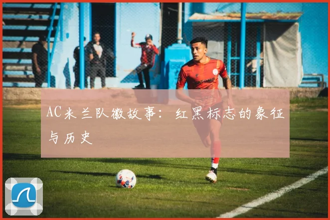 AC米兰队徽故事：红黑标志的象征与历史
