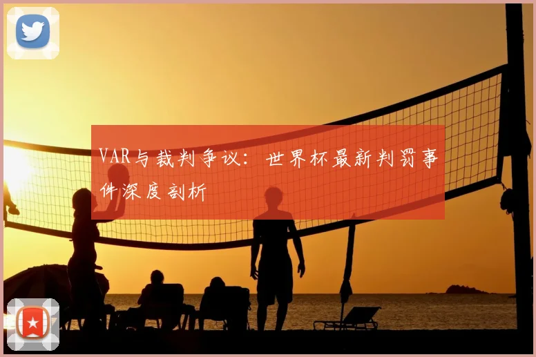 VAR与裁判争议：世界杯最新判罚事件深度剖析