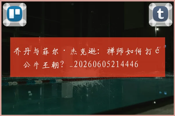 乔丹与菲尔·杰克逊：禅师如何打造公牛王朝？_20260605214446