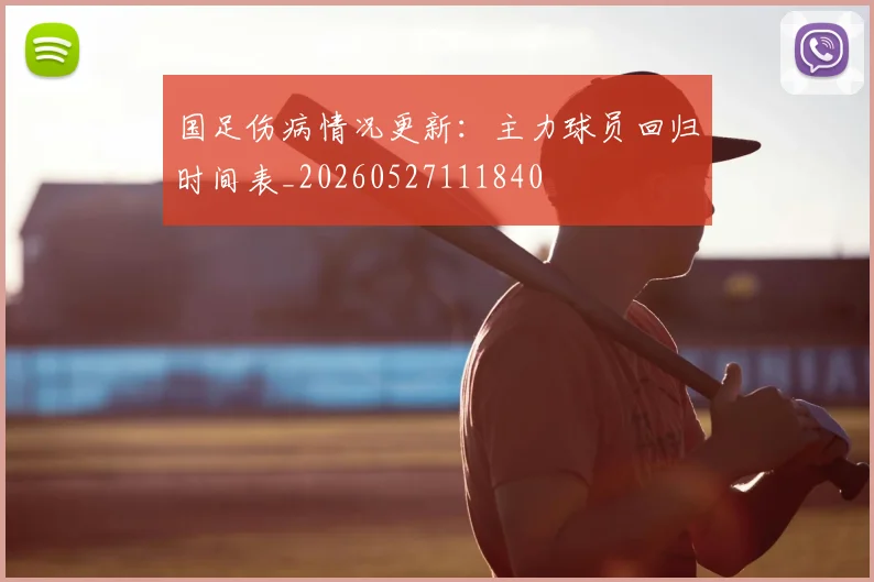 国足伤病情况更新:主力球员回归时间表_20260527111840