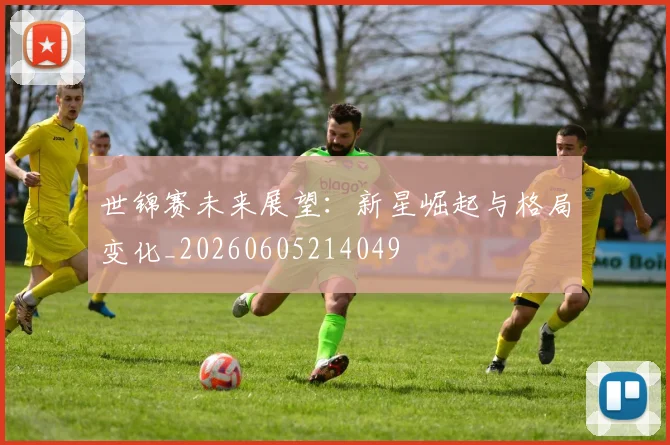 世锦赛未来展望:新星崛起与格局变化_20260605214049