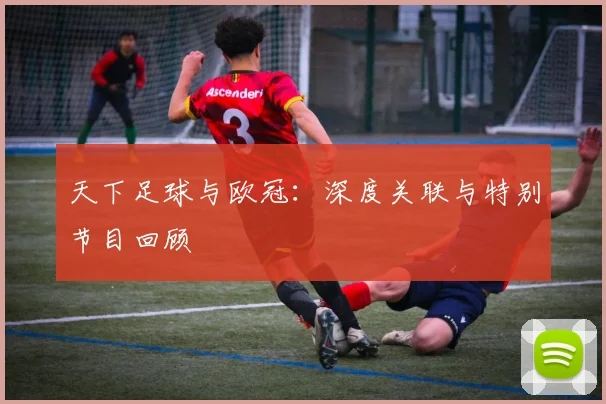 天下足球与欧冠：深度关联与特别节目回顾