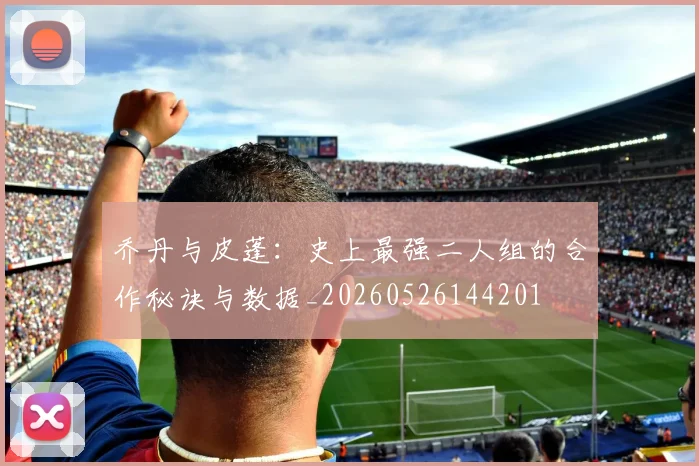 乔丹与皮蓬:史上最强二人组的合作秘诀与数据_20260526144201