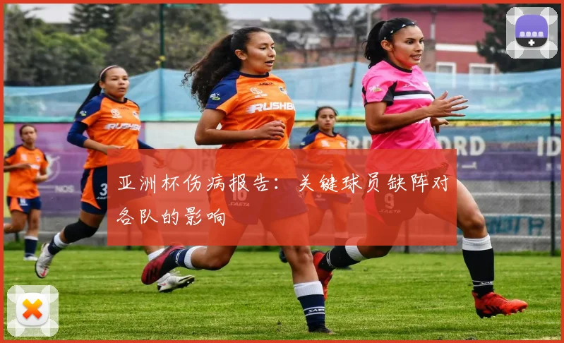 亚洲杯伤病报告：关键球员缺阵对各队的影响