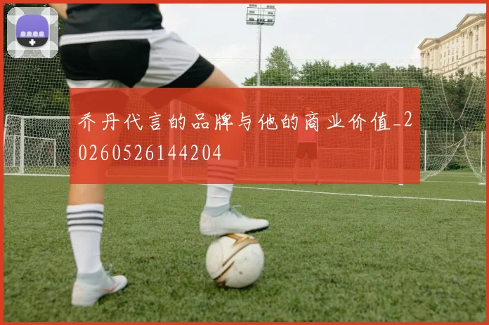 乔丹代言的品牌与他的商业价值_20260526144204