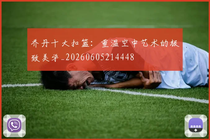 乔丹十大扣篮：重温空中艺术的极致美学_20260605214448