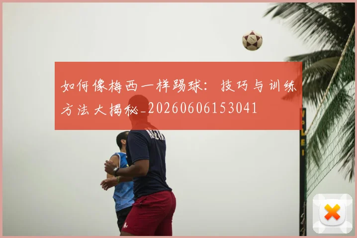 如何像梅西一样踢球：技巧与训练方法大揭秘_20260606153041