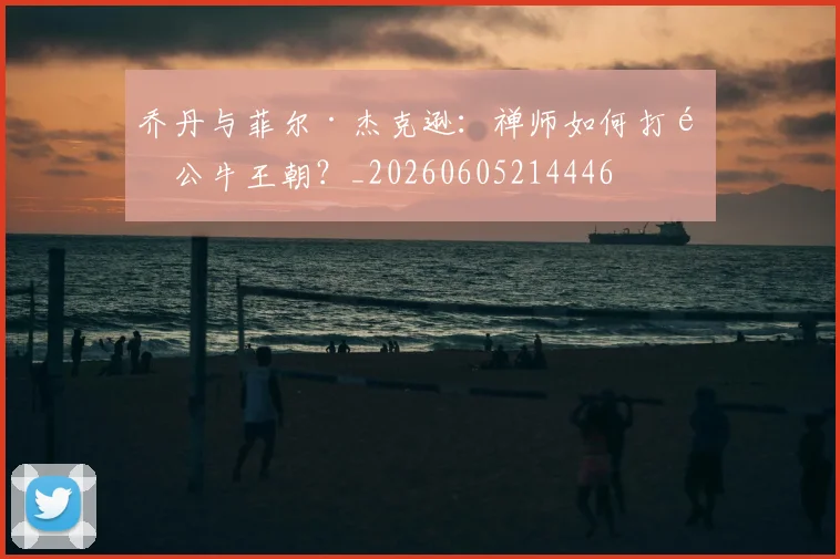 乔丹与菲尔·杰克逊：禅师如何打造公牛王朝？_20260605214446